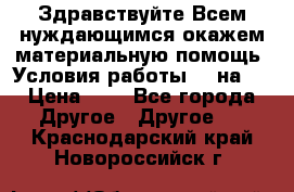 Здравствуйте.Всем нуждающимся окажем материальную помощь. Условия работы 50 на 5 › Цена ­ 1 - Все города Другое » Другое   . Краснодарский край,Новороссийск г.